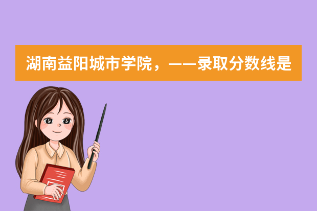 湖南益阳城市学院，——录取分数线是多少？   真的很感谢！